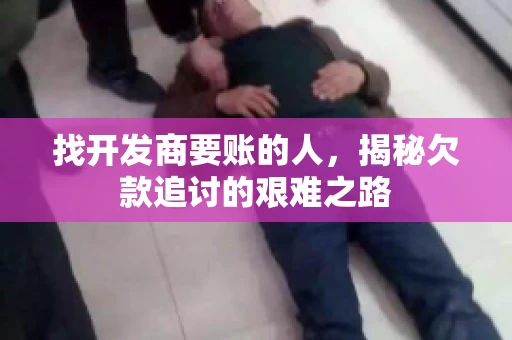 找开发商要账的人，揭秘欠款追讨的艰难之路