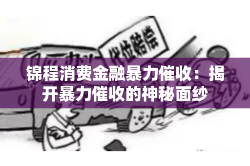 锦程消费金融暴力催收：揭开暴力催收的神秘面纱