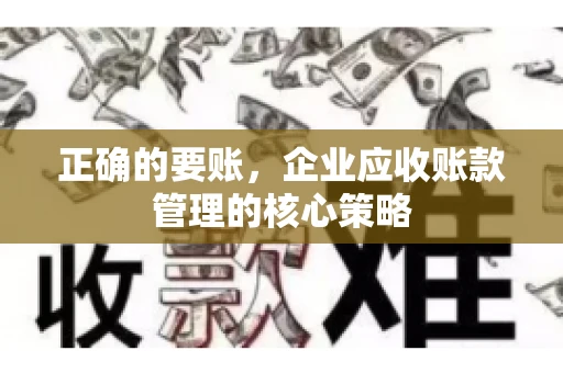 正确的要账，企业应收账款管理的核心策略