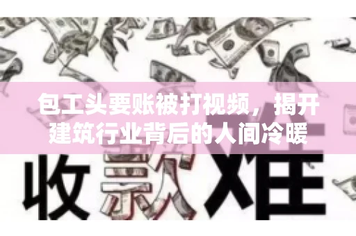 包工头要账被打视频，揭开建筑行业背后的人间冷暖