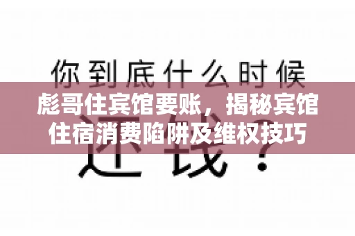 彪哥住宾馆要账，揭秘宾馆住宿消费陷阱及维权技巧