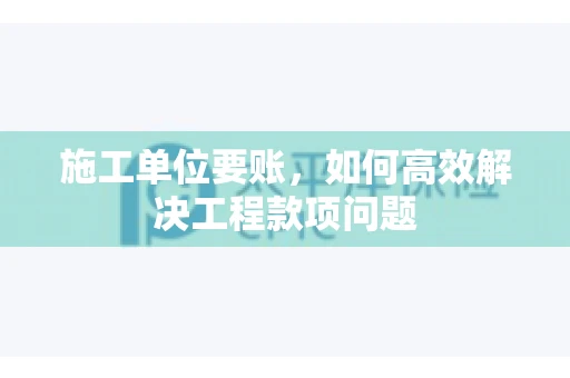 施工单位要账，如何高效解决工程款项问题