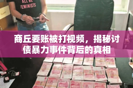 商丘要账被打视频，揭秘讨债暴力事件背后的真相