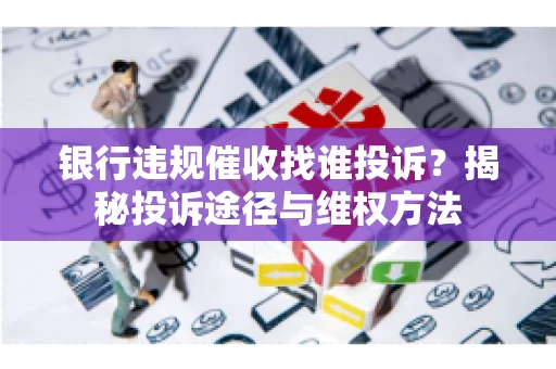 银行违规催收找谁投诉？揭秘投诉途径与维权方法