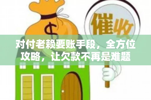 对付老赖要账手段，全方位攻略，让欠款不再是难题