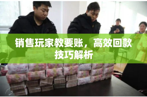 销售玩家教要账，高效回款技巧解析