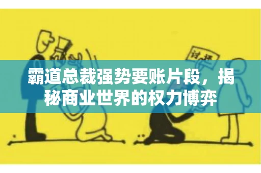 霸道总裁强势要账片段，揭秘商业世界的权力博弈