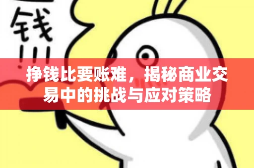 挣钱比要账难,揭秘商业交易中的挑战与应对策略 挣钱比要账难,揭秘商业交易中的挑战与应对策略