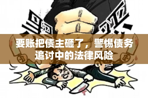 要账把债主砸了，警惕债务追讨中的法律风险
