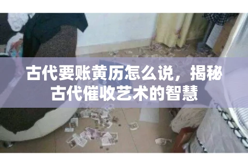 古代要账黄历怎么说,揭秘古代催收艺术的智慧 古代要账黄历怎么说,揭秘古代催收艺术的智慧