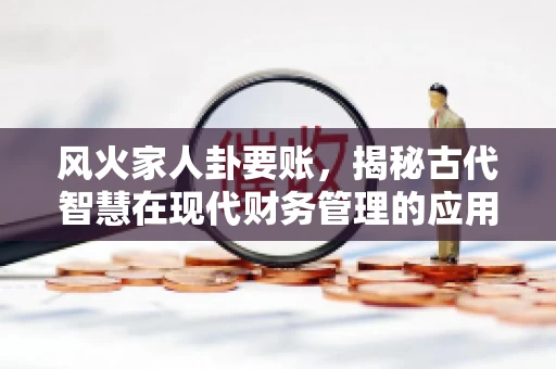 风火家人卦要账，揭秘古代智慧在现代财务管理的应用