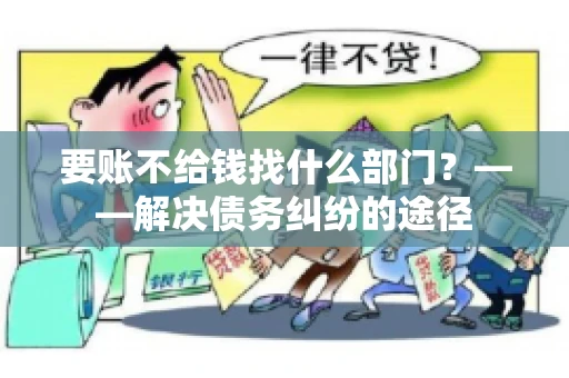 要账不给钱找什么部门？——解决债务纠纷的途径