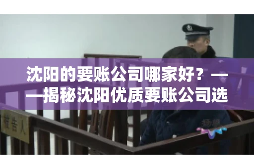 沈阳的要账公司哪家好？——揭秘沈阳优质要账公司选择指南