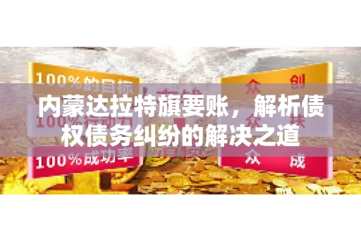 内蒙达拉特旗要账，解析债权债务纠纷的解决之道