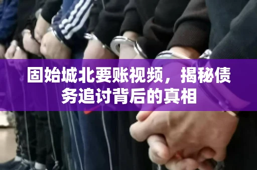 固始城北要账视频，揭秘债务追讨背后的真相