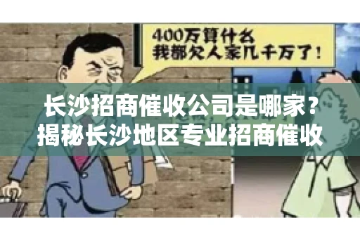 长沙招商催收公司是哪家？揭秘长沙地区专业招商催收机构