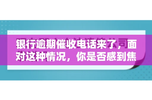 银行逾期催收电话来了，面对这种情况，你是否感到焦虑和无助？别担心，今天我们就来聊聊这个话题，帮你了解银行逾期催收的相关知识，教你如何应对。