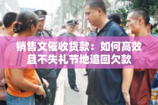销售文催收货款：如何高效且不失礼节地追回欠款