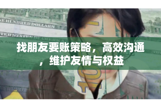 找朋友要账策略，高效沟通，维护友情与权益