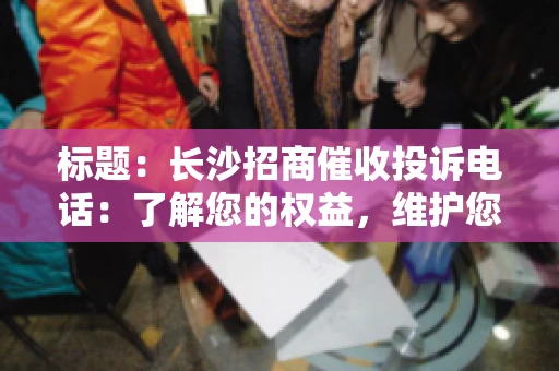 标题：长沙招商催收投诉电话：了解您的权益，维护您的利益