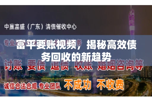 富平要账视频，揭秘高效债务回收的新趋势