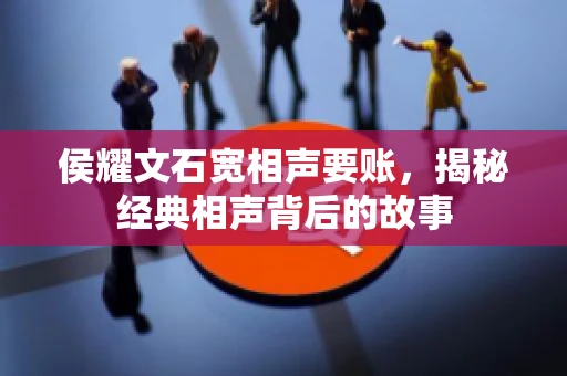 侯耀文石宽相声要账，揭秘经典相声背后的故事