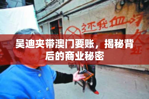 吴迪夹带澳门要账，揭秘背后的商业秘密