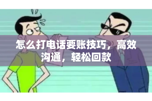 怎么打电话要账技巧，高效沟通，轻松回款