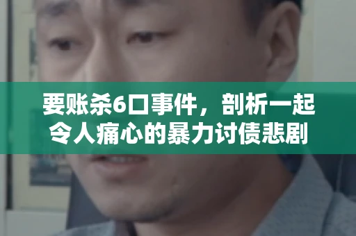 要账杀6口事件，剖析一起令人痛心的暴力讨债悲剧