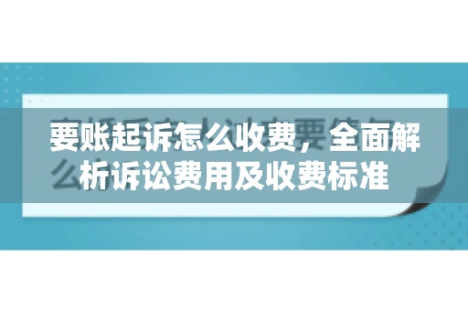 要账起诉怎么收费，全面解析诉讼费用及收费标准