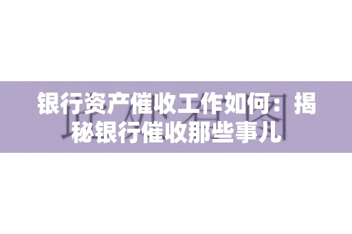 银行资产催收工作如何：揭秘银行催收那些事儿