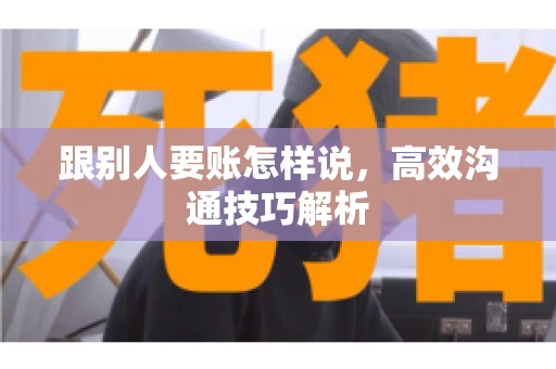 跟别人要账怎样说，高效沟通技巧解析