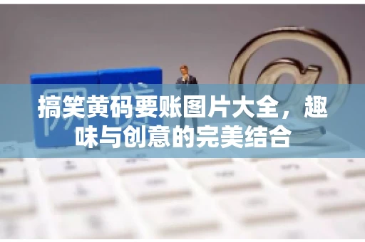 搞笑黄码要账图片大全，趣味与创意的完美结合