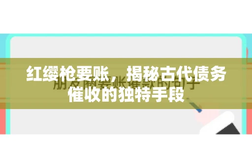 红缨枪要账，揭秘古代债务催收的独特手段
