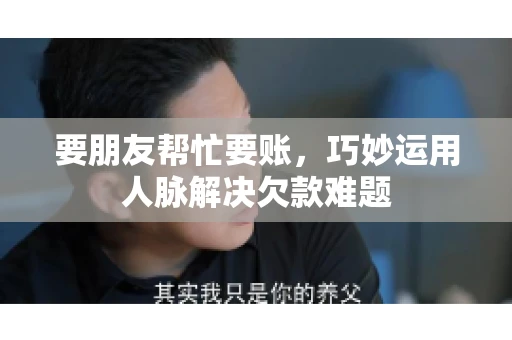 要朋友帮忙要账,巧妙运用人脉解决欠款难题 要朋友帮忙要账,巧妙运用人脉解决欠款难题