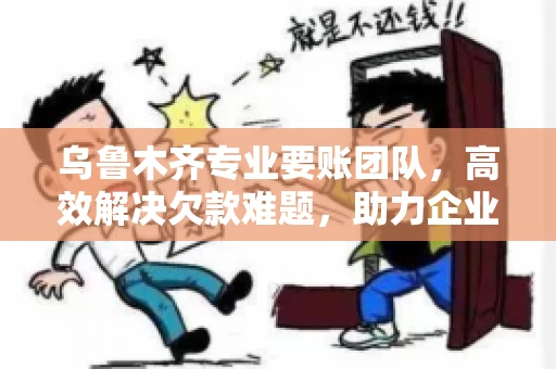 乌鲁木齐专业要账团队，高效解决欠款难题，助力企业稳健发展