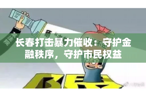长春打击暴力催收:守护金融秩序,守护市民权益 长春打击暴力催收:守护金融秩序,守护市民权益