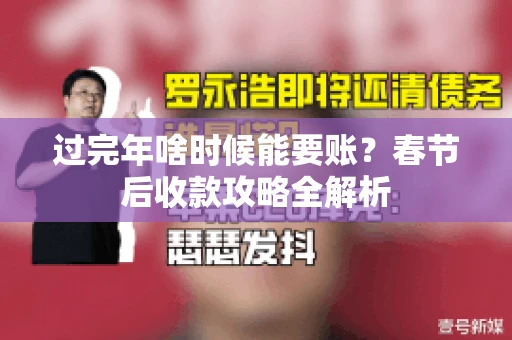 过完年啥时候能要账?春节后收款攻略全解析 过完年啥时候能要账?春节后收款攻略全解析