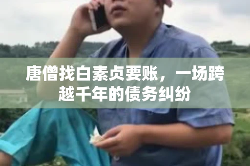 唐僧找白素贞要账,一场跨越千年的债务纠纷 唐僧找白素贞要账,一场跨越千年的债务纠纷