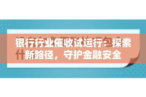 银行行业催收试运行:探索新路径,守护金融安全 银行行业催收试运行:探索新路径,守护金融安全