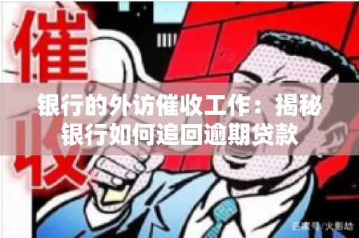 银行的外访催收工作：揭秘银行如何追回逾期贷款