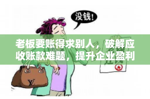 老板要账得求别人，破解应收账款难题，提升企业盈利能力