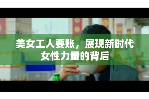 美女工人要账,展现新时代女性力量的背后 美女工人要账,展现新时代女性力量的背后