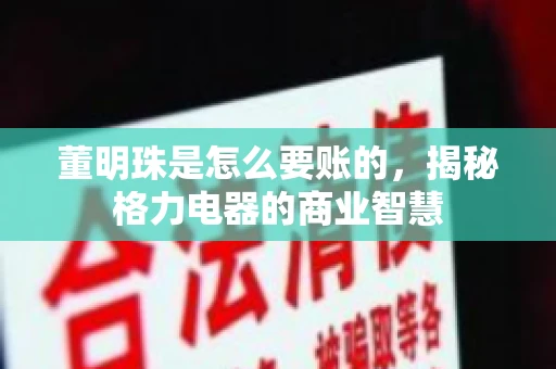 董明珠是怎么要账的，揭秘格力电器的商业智慧