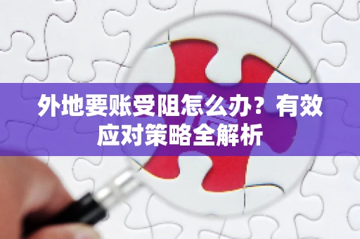 外地要账受阻怎么办？有效应对策略全解析
