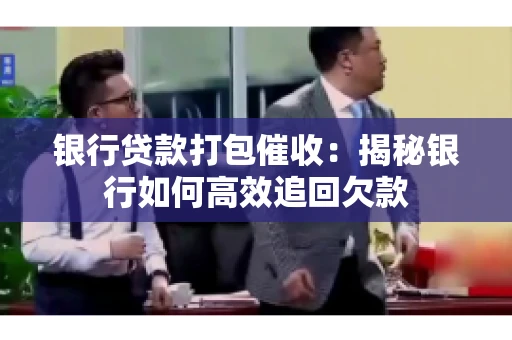 银行贷款打包催收：揭秘银行如何高效追回欠款