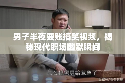 男子半夜要账搞笑视频，揭秘现代职场幽默瞬间