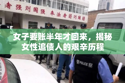 女子要账半年才回来，揭秘女性追债人的艰辛历程