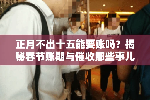正月不出十五能要账吗？揭秘春节账期与催收那些事儿