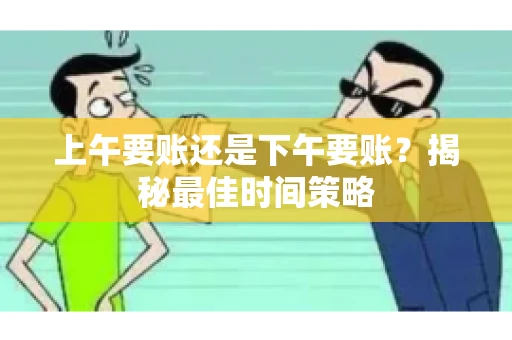 上午要账还是下午要账？揭秘最佳时间策略